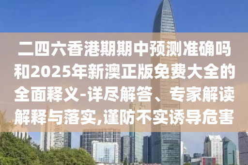 二四六香港期期中預(yù)測(cè)準(zhǔn)確嗎和2025年新澳正版免費(fèi)大全的全面釋義-詳盡解答、專家解讀解釋與落實(shí),謹(jǐn)防不實(shí)誘導(dǎo)危害