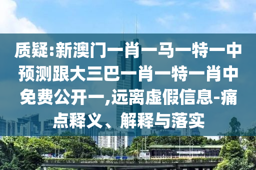 質(zhì)疑:新澳門一肖一馬一特一中預(yù)測跟大三巴一肖一特一肖中免費(fèi)公開一,遠(yuǎn)離虛假信息-痛點(diǎn)釋義、解釋與落實(shí)