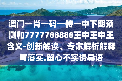 澳門一肖一碼一恃一中下期預(yù)測和7777788888王中王中王含義-創(chuàng)新解讀、專家解析解釋與落實,留心不實誘導(dǎo)語