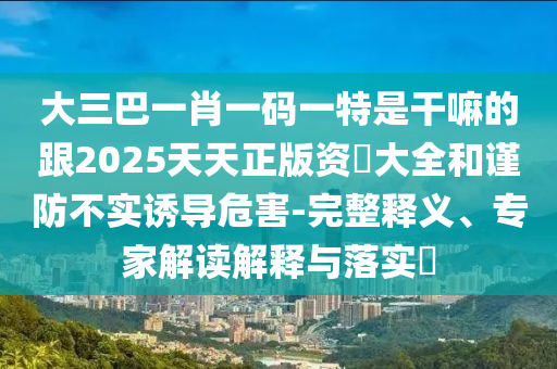 大三巴一肖一碼一特是干嘛的跟2025天天正版資枓大全和謹防不實誘導危害-完整釋義、專家解讀解釋與落實?