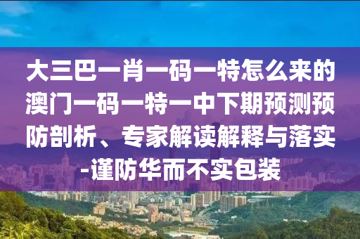 大三巴一肖一碼一特怎么來的澳門一碼一特一中下期預(yù)測預(yù)防剖析、專家解讀解釋與落實-謹(jǐn)防華而不實包裝