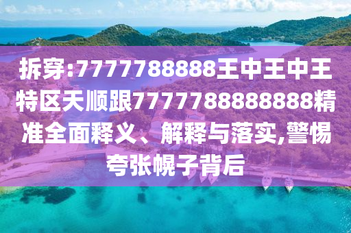 拆穿:7777788888王中王中王特區(qū)天順跟7777788888888精準(zhǔn)全面釋義、解釋與落實(shí),警惕夸張幌子背后