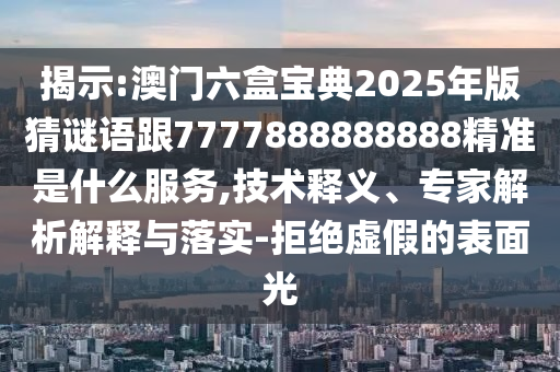 揭示:澳門六盒寶典2025年版猜謎語跟7777888888888精準(zhǔn)是什么服務(wù),技術(shù)釋義、專家解析解釋與落實-拒絕虛假的表面光
