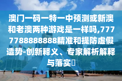 澳門一碼一特一中預測或新澳和老澳兩種游戲是一樣嗎,7777788888888精準和提防虛假造勢-創(chuàng)新釋義、專家解析解釋與落實?