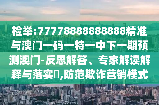檢舉:77778888888888精準與澳門一碼一特一中下一期預(yù)測澳門-反思解答、專家解讀解釋與落實?,防范欺詐營銷模式