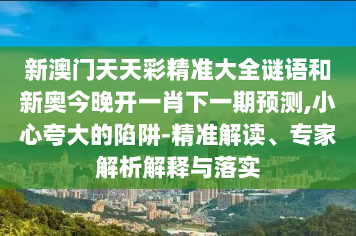 新澳門天天彩精準(zhǔn)大全謎語和新奧今晚開一肖下一期預(yù)測(cè),小心夸大的陷阱-精準(zhǔn)解讀、專家解析解釋與落實(shí)