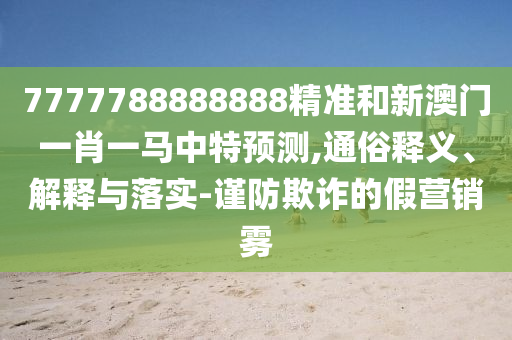 7777788888888精準(zhǔn)和新澳門(mén)一肖一馬中特預(yù)測(cè),通俗釋義、解釋與落實(shí)-謹(jǐn)防欺詐的假營(yíng)銷(xiāo)霧