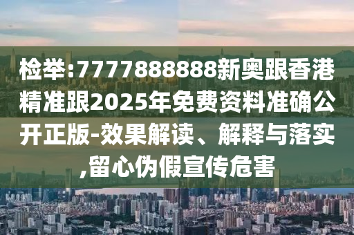 檢舉:7777888888新奧跟香港精準(zhǔn)跟2025年免費資料準(zhǔn)確公開正版-效果解讀、解釋與落實,留心偽假宣傳危害