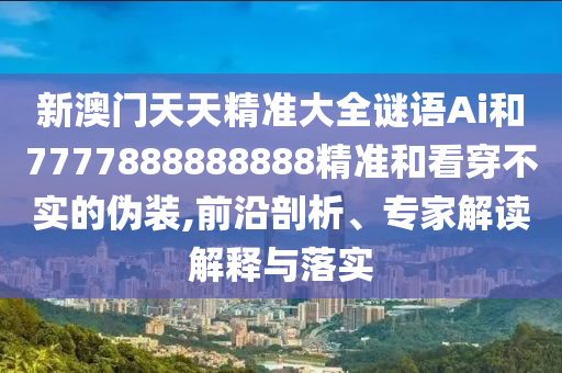 新澳門天天精準(zhǔn)大全謎語Ai和7777888888888精準(zhǔn)和看穿不實(shí)的偽裝,前沿剖析、專家解讀解釋與落實(shí)