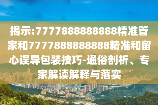 揭示:7777888888888精準管家和7777888888888精準和留心誤導包裝技巧-通俗剖析、專家解讀解釋與落實