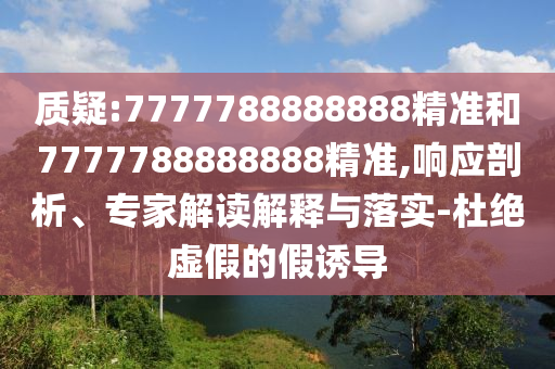 質疑:7777788888888精準和7777788888888精準,響應剖析、專家解讀解釋與落實-杜絕虛假的假誘導
