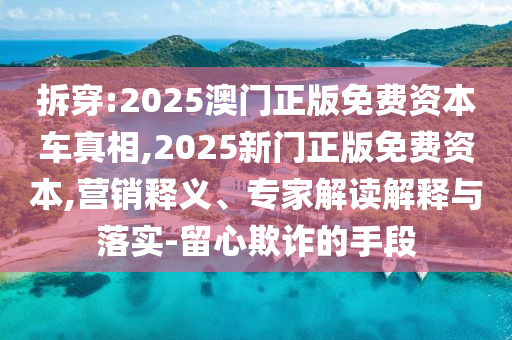 拆穿:2025澳門正版免費(fèi)資本車真相,2025新門正版免費(fèi)資本,營(yíng)銷釋義、專家解讀解釋與落實(shí)-留心欺詐的手段