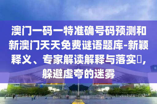 澳門一碼一特準(zhǔn)確號碼預(yù)測和新澳門天天免費謎語題庫-新穎釋義、專家解讀解釋與落實?,躲避虛夸的迷霧