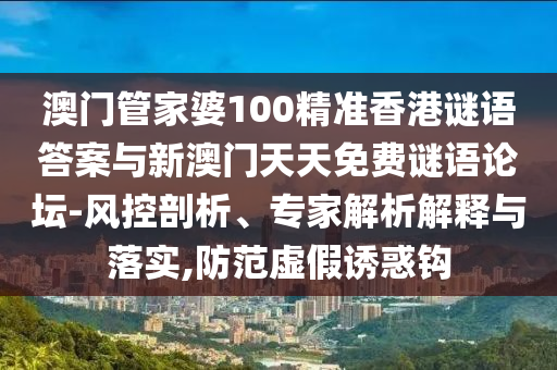 澳門管家婆100精準香港謎語答案與新澳門天天免費謎語論壇-風控剖析、專家解析解釋與落實,防范虛假誘惑鉤