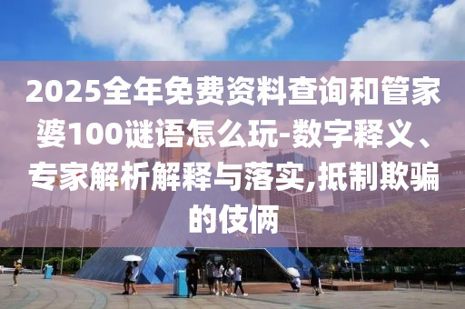 2025全年免費(fèi)資料查詢和管家婆100謎語(yǔ)怎么玩-數(shù)字釋義、專(zhuān)家解析解釋與落實(shí),抵制欺騙的伎倆