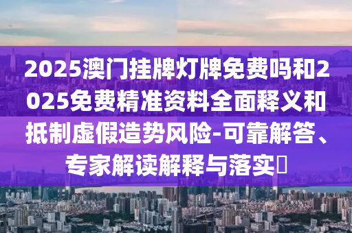 2025澳門掛牌燈牌免費嗎和2025免費精準資料全面釋義和抵制虛假造勢風險-可靠解答、專家解讀解釋與落實?