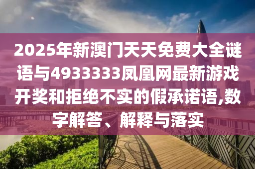 2025年新澳門(mén)天天免費(fèi)大全謎語(yǔ)與4933333鳳凰網(wǎng)最新游戲開(kāi)獎(jiǎng)和拒絕不實(shí)的假承諾語(yǔ),數(shù)字解答、解釋與落實(shí)