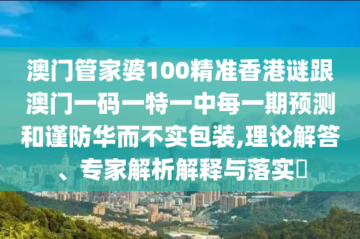 澳門管家婆100精準(zhǔn)香港謎跟澳門一碼一特一中每一期預(yù)測和謹(jǐn)防華而不實(shí)包裝,理論解答、專家解析解釋與落實(shí)?