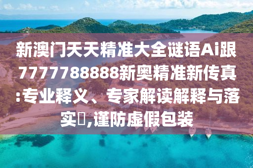 新澳門(mén)天天精準(zhǔn)大全謎語(yǔ)Ai跟7777788888新奧精準(zhǔn)新傳真:專(zhuān)業(yè)釋義、專(zhuān)家解讀解釋與落實(shí)?,謹(jǐn)防虛假包裝