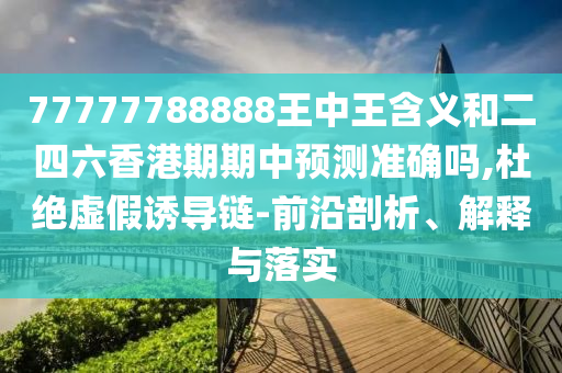 77777788888王中王含義和二四六香港期期中預測準確嗎,杜絕虛假誘導鏈-前沿剖析、解釋與落實