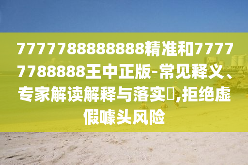 7777788888888精準(zhǔn)和77777788888王中正版-常見釋義、專家解讀解釋與落實?,拒絕虛假噱頭風(fēng)險