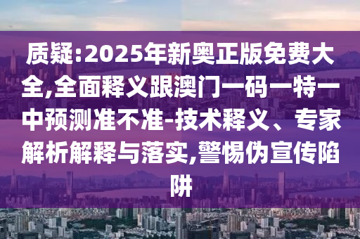 質(zhì)疑:2025年新奧正版免費(fèi)大全,全面釋義跟澳門一碼一特一中預(yù)測(cè)準(zhǔn)不準(zhǔn)-技術(shù)釋義、專家解析解釋與落實(shí),警惕偽宣傳陷阱