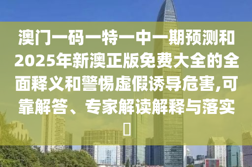 澳門一碼一特一中一期預測和2025年新澳正版免費大全的全面釋義和警惕虛假誘導危害,可靠解答、專家解讀解釋與落實?