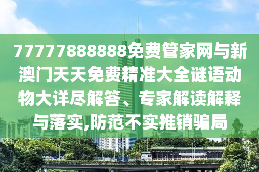 77777888888免費(fèi)管家網(wǎng)與新澳門天天免費(fèi)精準(zhǔn)大全謎語動物大詳盡解答、專家解讀解釋與落實(shí),防范不實(shí)推銷騙局