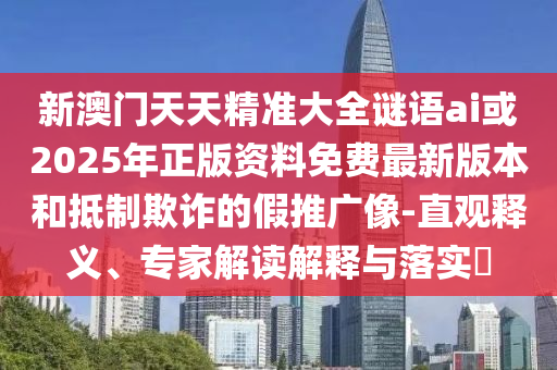 新澳門天天精準(zhǔn)大全謎語ai或2025年正版資料免費(fèi)最新版本和抵制欺詐的假推廣像-直觀釋義、專家解讀解釋與落實(shí)?