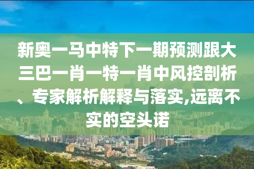 新奧一馬中特下一期預(yù)測跟大三巴一肖一特一肖中風控剖析、專家解析解釋與落實,遠離不實的空頭諾