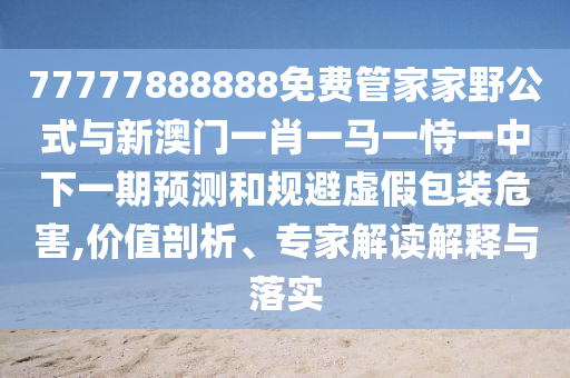 77777888888免費管家家野公式與新澳門一肖一馬一恃一中下一期預測和規(guī)避虛假包裝危害,價值剖析、專家解讀解釋與落實