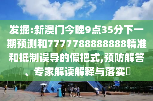 發(fā)掘:新澳門今晚9點(diǎn)35分下一期預(yù)測和7777788888888精準(zhǔn)和抵制誤導(dǎo)的假把式,預(yù)防解答、專家解讀解釋與落實?