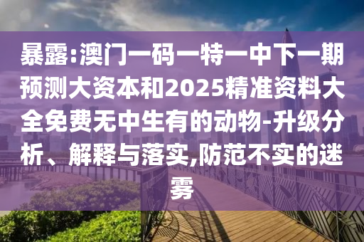 暴露:澳門一碼一特一中下一期預(yù)測大資本和2025精準(zhǔn)資料大全免費(fèi)無中生有的動物-升級分析、解釋與落實,防范不實的迷霧
