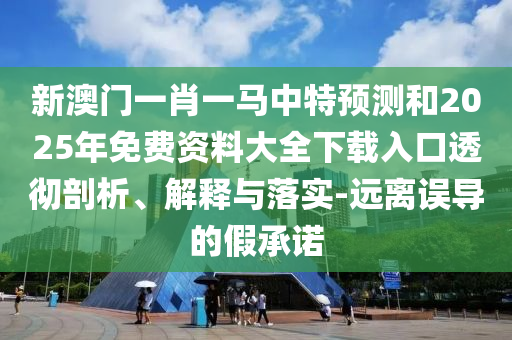 新澳門一肖一馬中特預測和2025年免費資料大全下載入口透徹剖析、解釋與落實-遠離誤導的假承諾