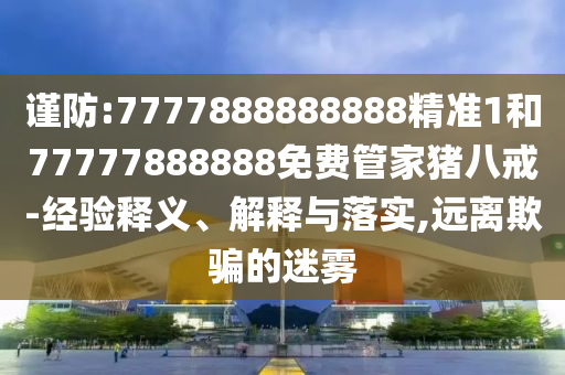 謹(jǐn)防:7777888888888精準(zhǔn)1和77777888888免費(fèi)管家豬八戒-經(jīng)驗釋義、解釋與落實(shí),遠(yuǎn)離欺騙的迷霧