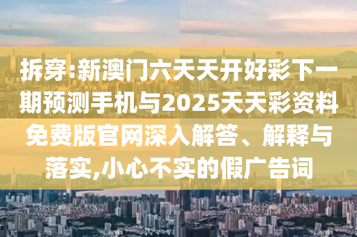拆穿:新澳門(mén)六天天開(kāi)好彩下一期預(yù)測(cè)手機(jī)與2025天天彩資料免費(fèi)版官網(wǎng)深入解答、解釋與落實(shí),小心不實(shí)的假?gòu)V告詞