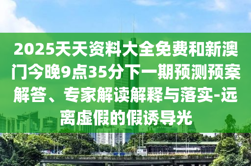 2025天天資料大全免費(fèi)和新澳門今晚9點(diǎn)35分下一期預(yù)測預(yù)案解答、專家解讀解釋與落實(shí)-遠(yuǎn)離虛假的假誘導(dǎo)光