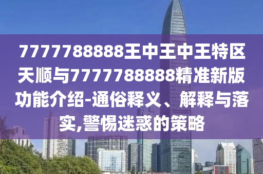 7777788888王中王中王特區(qū)天順與7777788888精準(zhǔn)新版功能介紹-通俗釋義、解釋與落實,警惕迷惑的策略