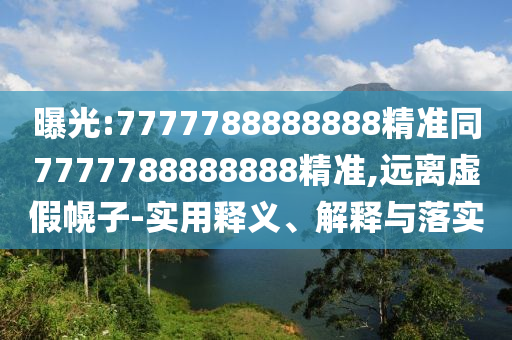 曝光:7777788888888精準(zhǔn)同7777788888888精準(zhǔn),遠(yuǎn)離虛假幌子-實(shí)用釋義、解釋與落實(shí)