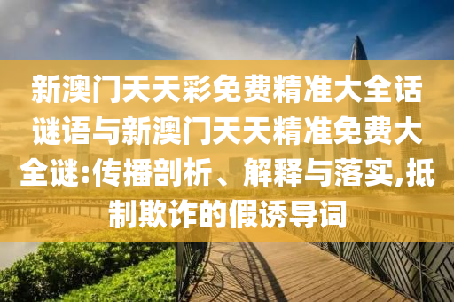 新澳門(mén)天天彩免費(fèi)精準(zhǔn)大全話謎語(yǔ)與新澳門(mén)天天精準(zhǔn)免費(fèi)大全謎:傳播剖析、解釋與落實(shí),抵制欺詐的假誘導(dǎo)詞