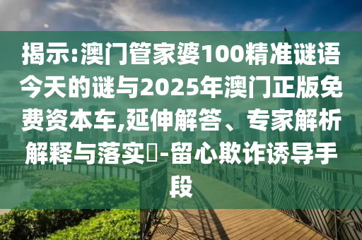 揭示:澳門管家婆100精準謎語今天的謎與2025年澳門正版免費資本車,延伸解答、專家解析解釋與落實?-留心欺詐誘導手段