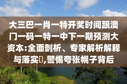 大三巴一肖一特開獎時間跟澳門一碼一特一中下一期預測大資本:全面剖析、專家解析解釋與落實?,警惕夸張幌子背后