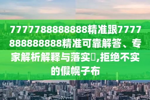 7777788888888精準(zhǔn)跟7777888888888精準(zhǔn)可靠解答、專家解析解釋與落實(shí)?,拒絕不實(shí)的假幌子布