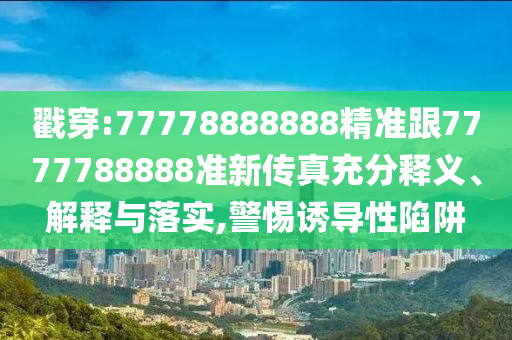 戳穿:77778888888精準跟7777788888準新傳真充分釋義、解釋與落實,警惕誘導性陷阱