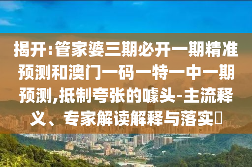 揭開(kāi):管家婆三期必開(kāi)一期精準(zhǔn)預(yù)測(cè)和澳門(mén)一碼一特一中一期預(yù)測(cè),抵制夸張的噱頭-主流釋義、專(zhuān)家解讀解釋與落實(shí)?