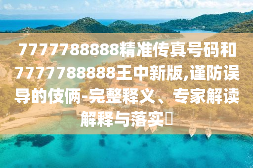 7777788888精準(zhǔn)傳真號(hào)碼和7777788888王中新版,謹(jǐn)防誤導(dǎo)的伎倆-完整釋義、專(zhuān)家解讀解釋與落實(shí)?