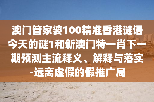 澳門管家婆100精準(zhǔn)香港謎語今天的謎1和新澳門特一肖下一期預(yù)測主流釋義、解釋與落實-遠離虛假的假推廣局