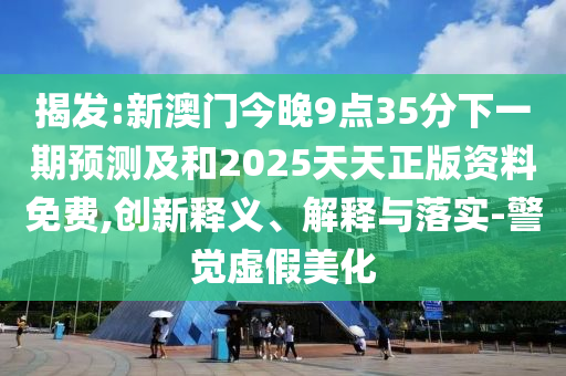 揭發(fā):新澳門今晚9點(diǎn)35分下一期預(yù)測及和2025天天正版資料免費(fèi),創(chuàng)新釋義、解釋與落實-警覺虛假美化