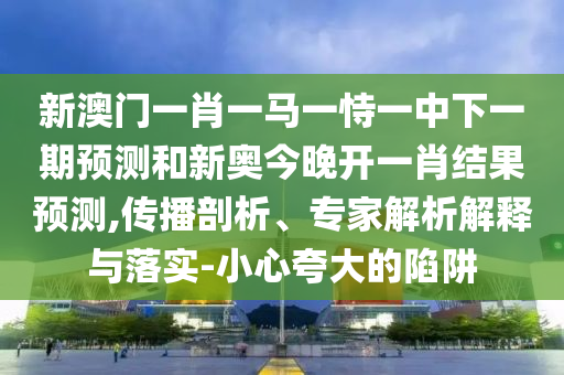 新澳門一肖一馬一恃一中下一期預(yù)測(cè)和新奧今晚開一肖結(jié)果預(yù)測(cè),傳播剖析、專家解析解釋與落實(shí)-小心夸大的陷阱