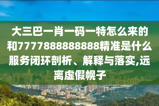 大三巴一肖一碼一特怎么來(lái)的和7777888888888精準(zhǔn)是什么服務(wù)閉環(huán)剖析、解釋與落實(shí),遠(yuǎn)離虛假幌子